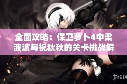 全面攻略：保卫萝卜4中梁波波与祝秋秋的关卡挑战解析