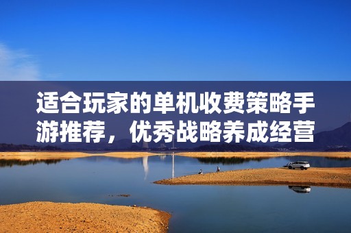适合玩家的单机收费策略手游推荐，优秀战略养成经营类游戏盘点