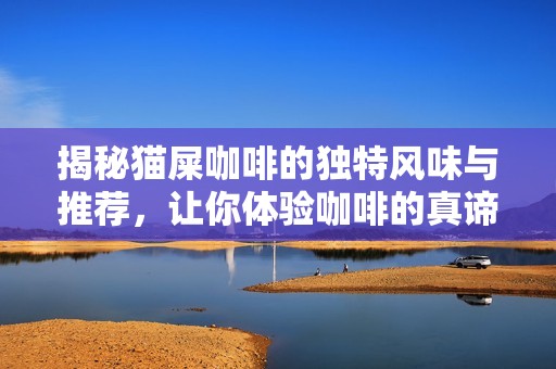 揭秘猫屎咖啡的独特风味与推荐，让你体验咖啡的真谛与魅力