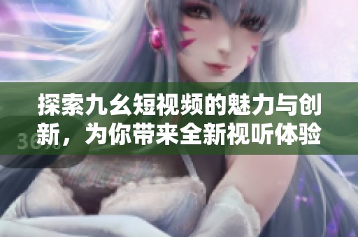 探索九幺短视频的魅力与创新，为你带来全新视听体验