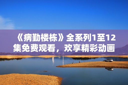 《病勤楼栋》全系列1至12集免费观看，欢享精彩动画盛宴