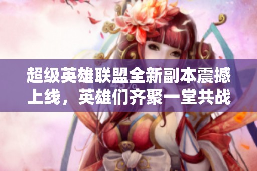 超级英雄联盟全新副本震撼上线，英雄们齐聚一堂共战！