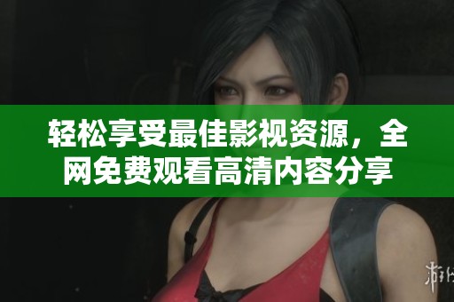 轻松享受最佳影视资源，全网免费观看高清内容分享