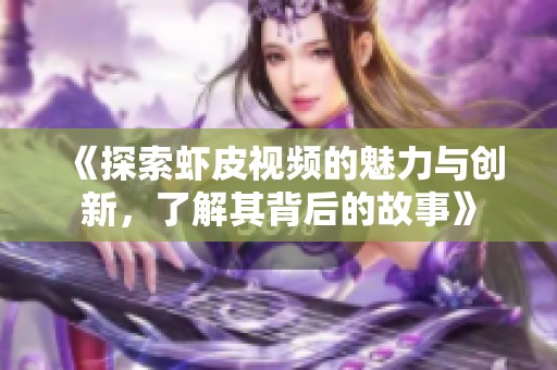 《探索虾皮视频的魅力与创新，了解其背后的故事》