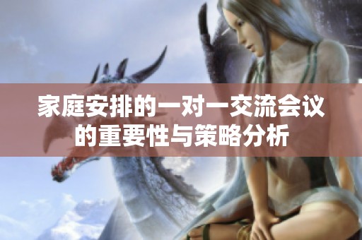 家庭安排的一对一交流会议的重要性与策略分析