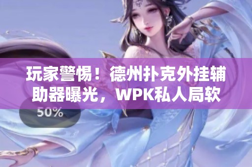 玩家警惕！德州扑克外挂辅助器曝光，WPK私人局软件内幕揭秘