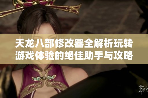 天龙八部修改器全解析玩转游戏体验的绝佳助手与攻略!