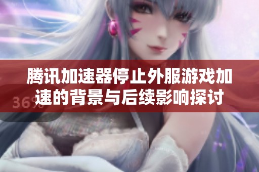 腾讯加速器停止外服游戏加速的背景与后续影响探讨