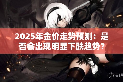 2025年金价走势预测：是否会出现明显下跌趋势？