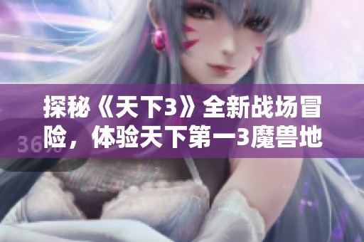 探秘《天下3》全新战场冒险，体验天下第一3魔兽地图的魅力