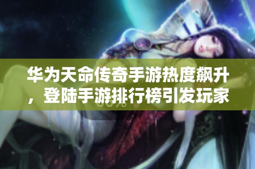 华为天命传奇手游热度飙升，登陆手游排行榜引发玩家热议