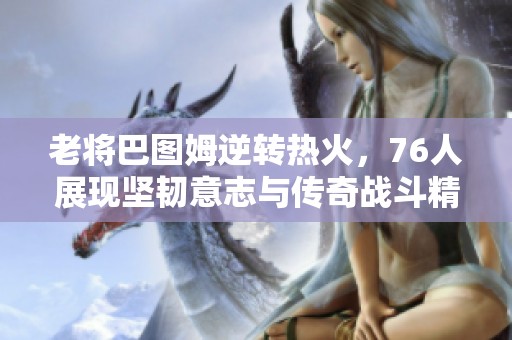 老将巴图姆逆转热火，76人展现坚韧意志与传奇战斗精神