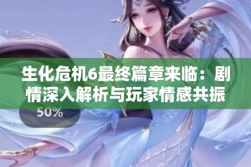 生化危机6最终篇章来临：剧情深入解析与玩家情感共振