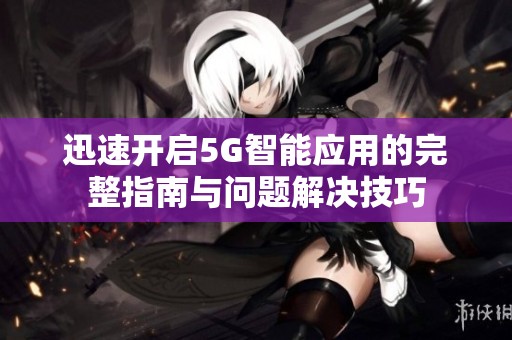 迅速开启5G智能应用的完整指南与问题解决技巧