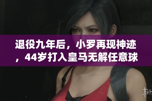退役九年后，小罗再现神迹，44岁打入皇马无解任意球