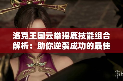 洛克王国云举瑶鹿技能组合解析：助你逆袭成功的最佳搭配方式