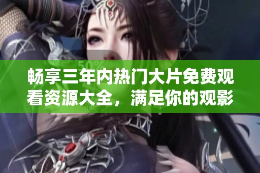 畅享三年内热门大片免费观看资源大全，满足你的观影需求