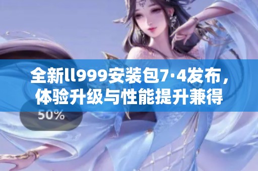 全新ll999安装包7·4发布，体验升级与性能提升兼得