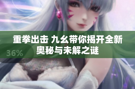 重拳出击 九幺带你揭开全新奥秘与未解之谜