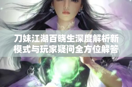 刀妹江湖百晓生深度解析新模式与玩家疑问全方位解答