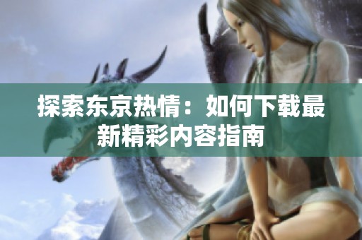 探索东京热情：如何下载最新精彩内容指南