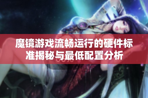 魔镜游戏流畅运行的硬件标准揭秘与最低配置分析