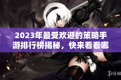 2023年最受欢迎的策略手游排行榜揭秘，快来看看哪些游戏上榜！