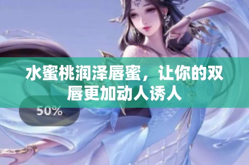 水蜜桃润泽唇蜜，让你的双唇更加动人诱人