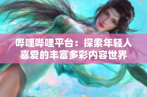 哔哩哔哩平台：探索年轻人喜爱的丰富多彩内容世界