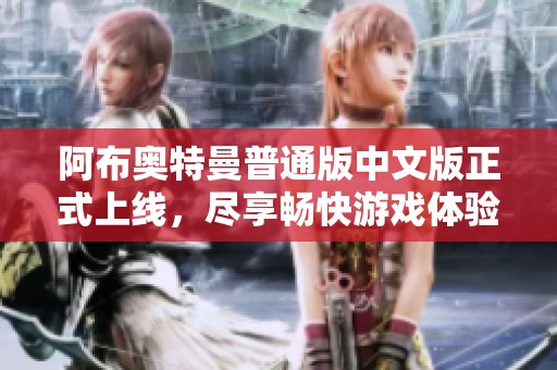 阿布奥特曼普通版中文版正式上线，尽享畅快游戏体验