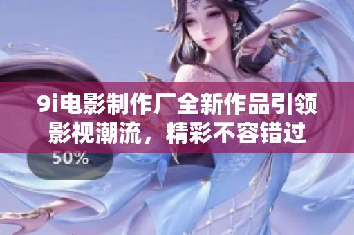 9i电影制作厂全新作品引领影视潮流，精彩不容错过