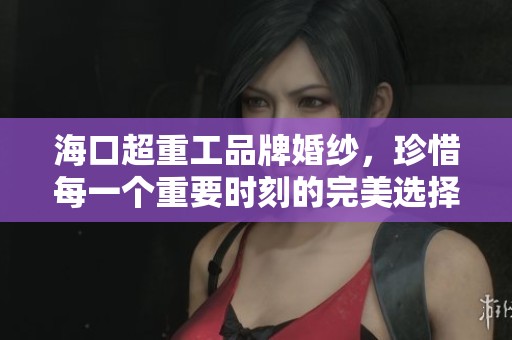 海口超重工品牌婚纱，珍惜每一个重要时刻的完美选择