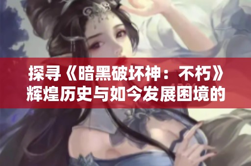 探寻《暗黑破坏神：不朽》辉煌历史与如今发展困境的深度解析