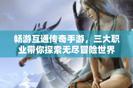 畅游互通传奇手游，三大职业带你探索无尽冒险世界