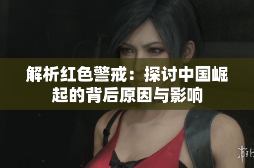 解析红色警戒：探讨中国崛起的背后原因与影响