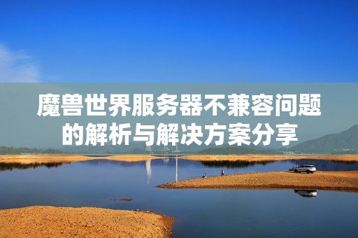 魔兽世界服务器不兼容问题的解析与解决方案分享
