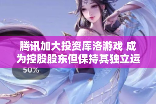 腾讯加大投资库洛游戏 成为控股股东但保持其独立运营