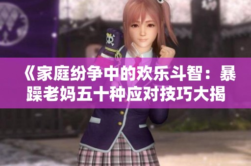 《家庭纷争中的欢乐斗智：暴躁老妈五十种应对技巧大揭秘》