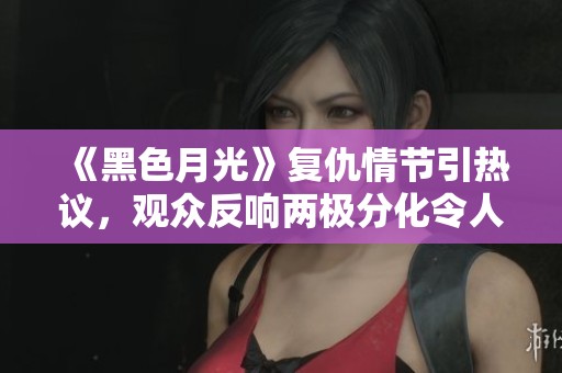 《黑色月光》复仇情节引热议，观众反响两极分化令人深思