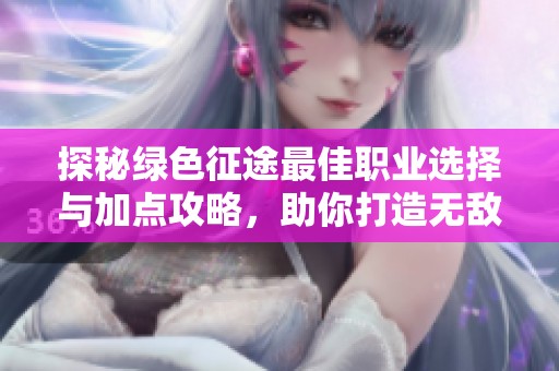 探秘绿色征途最佳职业选择与加点攻略，助你打造无敌战士之路