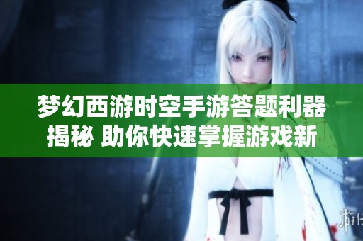 梦幻西游时空手游答题利器揭秘 助你快速掌握游戏新技能