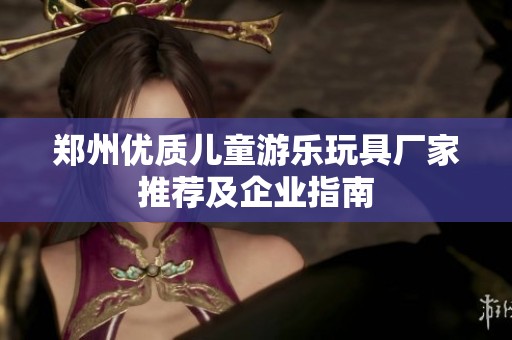 郑州优质儿童游乐玩具厂家推荐及企业指南