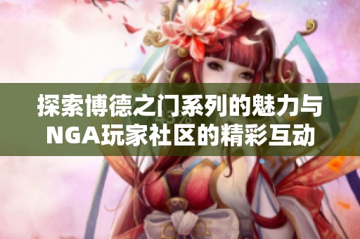 探索博德之门系列的魅力与NGA玩家社区的精彩互动