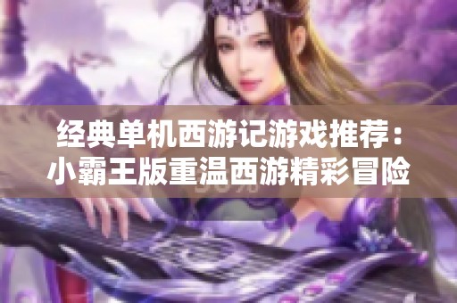 经典单机西游记游戏推荐：小霸王版重温西游精彩冒险旅程