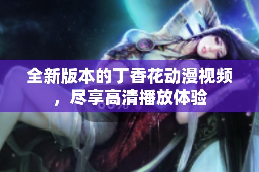 全新版本的丁香花动漫视频，尽享高清播放体验