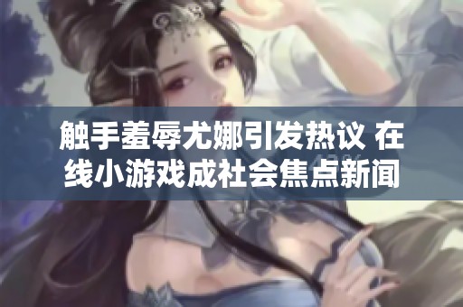 触手羞辱尤娜引发热议 在线小游戏成社会焦点新闻