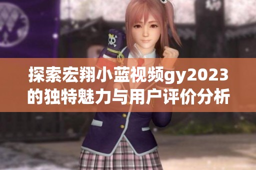 探索宏翔小蓝视频gy2023的独特魅力与用户评价分析