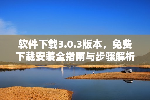 软件下载3.0.3版本，免费下载安装全指南与步骤解析