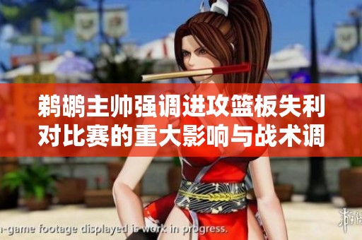 鹈鹕主帅强调进攻篮板失利对比赛的重大影响与战术调整的重要性