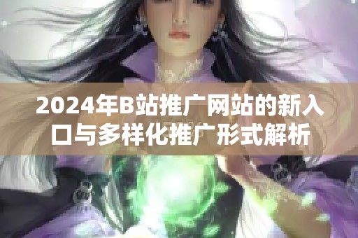 2024年B站推广网站的新入口与多样化推广形式解析